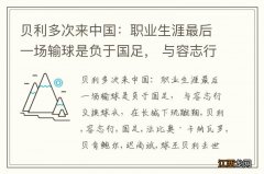 贝利多次来中国：职业生涯最后一场输球是负于国足， 与容志行交换球衣，在长城下玩蹴鞠