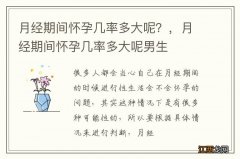 月经期间怀孕几率多大呢？，月经期间怀孕几率多大呢男生