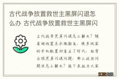 古代战争放置救世主黑屏闪退怎么办 古代战争放置救世主黑屏闪退解决方法