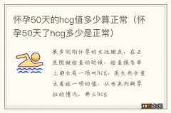 怀孕50天了hcg多少是正常 怀孕50天的hcg值多少算正常