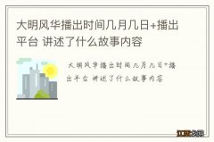 大明风华播出时间几月几日+播出平台 讲述了什么故事内容