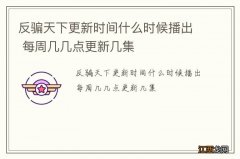 反骗天下更新时间什么时候播出 每周几几点更新几集