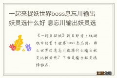 一起来捉妖世界boss息忘川输出妖灵选什么好 息忘川输出妖灵选择推荐