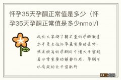 怀孕35天孕酮正常值是多少nmol/l 怀孕35天孕酮正常值是多少