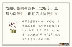 地藏小龛拥有四种二觉形态，且都为双属性，他们的共同属性是？一起来捉妖手游7.3答案