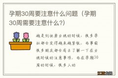 孕期30周需要注意什么? 孕期30周要注意什么问题