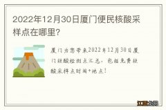 2022年12月30日厦门便民核酸采样点在哪里？