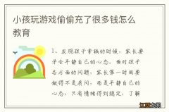 小孩玩游戏偷偷充了很多钱怎么教育