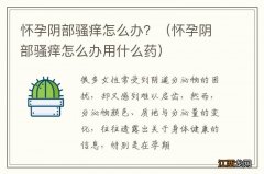 怀孕阴部骚痒怎么办用什么药 怀孕阴部骚痒怎么办？