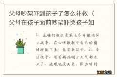 父母在孩子面前吵架吓哭孩子如何去补救 父母吵架吓到孩子了怎么补救