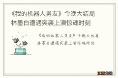 《我的机器人男友》今晚大结局 林墨白遭遇突袭上演惊魂时刻