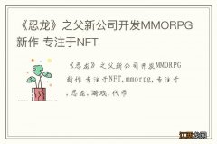 《忍龙》之父新公司开发MMORPG新作 专注于NFT