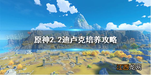 原神2.2迪卢克培养攻略 原神2.2迪卢克怎么培养