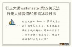 行走大师walkmaster第52关玩法 行走大师赛道52积雪冰块过法