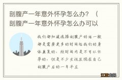 剖腹产一年意外怀孕怎么办可以打麻醉药吗 剖腹产一年意外怀孕怎么办？