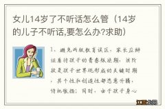 14岁的儿子不听话,要怎么办?求助 女儿14岁了不听话怎么管