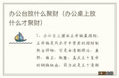 办公桌上放什么才聚财 办公台放什么聚财