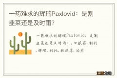 一药难求的辉瑞Paxlovid：是割韭菜还是及时雨？