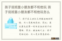 孩子说班里小朋友都不和他玩 孩子说班里小朋友都不和他玩怎么回事