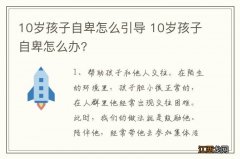 10岁孩子自卑怎么引导 10岁孩子自卑怎么办?