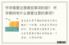 怀孕需要注意哪些事项的呢？ 怀孕期间有什么需要注意的事项?