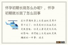 怀孕初期长斑怎么办呢？，怀孕初期就长斑了怎么回事