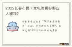 2022长春市民卡家电消费券哪些人能领？