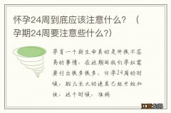 孕期24周要注意些什么? 怀孕24周到底应该注意什么？