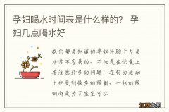 孕妇喝水时间表是什么样的？ 孕妇几点喝水好