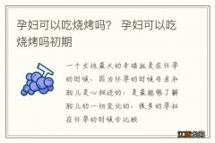 孕妇可以吃烧烤吗？ 孕妇可以吃烧烤吗初期