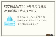 暗恋橘生淮南2019年几月几日播出 暗恋橘生淮南播出时间