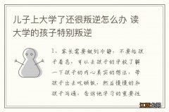 儿子上大学了还很叛逆怎么办 读大学的孩子特别叛逆