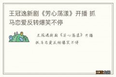 王冠逸新剧《芳心荡漾》开播 抓马恋爱反转爆笑不停