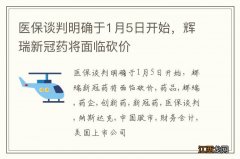 医保谈判明确于1月5日开始，辉瑞新冠药将面临砍价