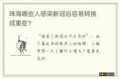 珠海哪些人感染新冠后容易转换成重症?