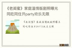 《老闺蜜》家庭温情版剧照曝光 同吃同住开party欢乐无限