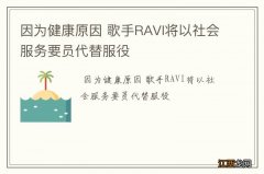 因为健康原因 歌手RAVI将以社会服务要员代替服役