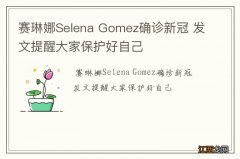 赛琳娜Selena Gomez确诊新冠 发文提醒大家保护好自己