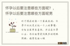 怀孕以后要注意哪些方面呢？，怀孕以后要注意哪些方面呢男