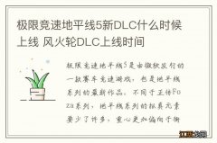 极限竞速地平线5新DLC什么时候上线 风火轮DLC上线时间