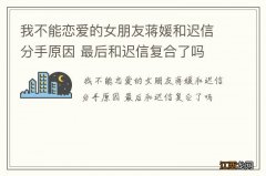 我不能恋爱的女朋友蒋媛和迟信分手原因 最后和迟信复合了吗