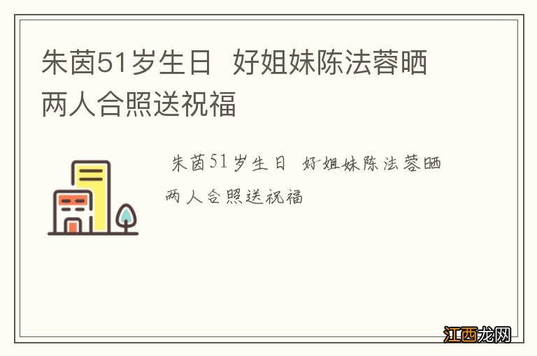 朱茵51岁生日好姐妹陈法蓉晒两人合照送祝福