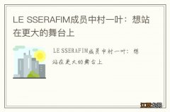 LE SSERAFIM成员中村一叶：想站在更大的舞台上