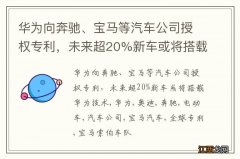 华为向奔驰、宝马等汽车公司授权专利，未来超20%新车或将搭载华为技术