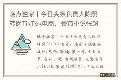 晚点独家丨今日头条负责人陈熙转岗TikTok电商，番茄小说张超接任