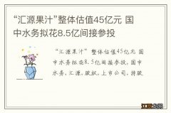 “汇源果汁”整体估值45亿元 国中水务拟花8.5亿间接参投