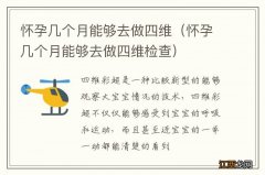 怀孕几个月能够去做四维检查 怀孕几个月能够去做四维