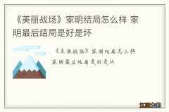 《美丽战场》家明结局怎么样 家明最后结局是好是坏