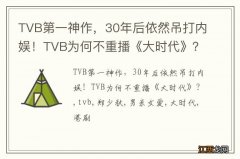 TVB第一神作，30年后依然吊打内娱！TVB为何不重播《大时代》？