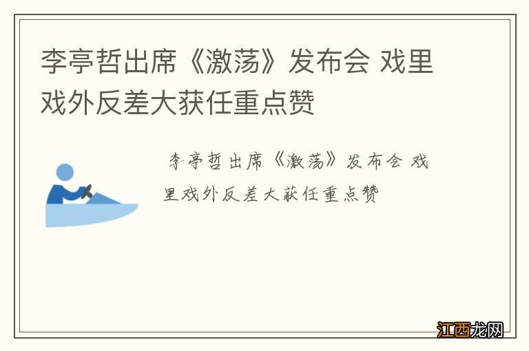 李亭哲出席《激荡》发布会 戏里戏外反差大获任重点赞